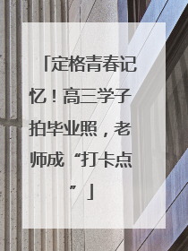 定格青春记忆！高三学子拍毕业照，老师成“打卡点”