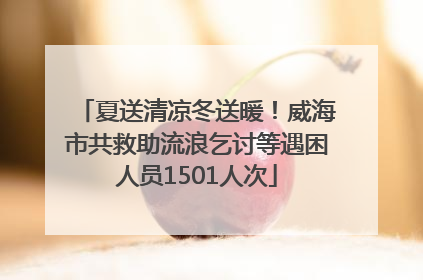 夏送清凉冬送暖！威海市共救助流浪乞讨等遇困人员1501人次