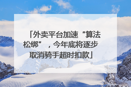 外卖平台加速“算法松绑”，今年底将逐步取消骑手超时扣款