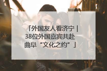 外国友人看济宁｜38位外国嘉宾共赴曲阜“文化之约”