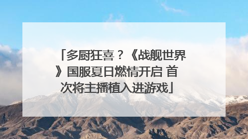 多厨狂喜？《战舰世界》国服夏日燃情开启 首次将主播植入进游戏