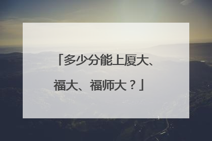 多少分能上厦大、福大、福师大？