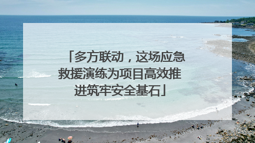 多方联动，这场应急救援演练为项目高效推进筑牢安全基石