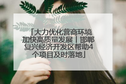 大力优化营商环境 加快高质量发展丨邯郸复兴经济开发区帮助4个项目及时落地
