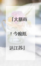 大暴雨！今晚抵达江苏