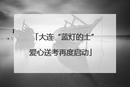 大连“蓝灯的士”爱心送考再度启动