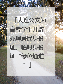 大连公安为高考学生开辟办理居民身份证、临时身份证“绿色通道”