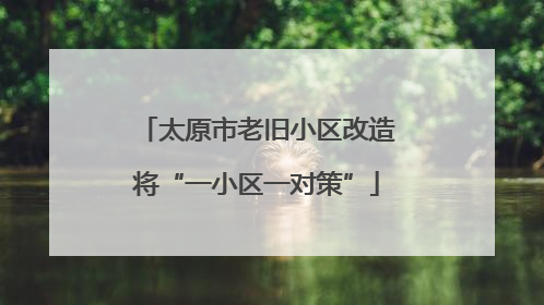 太原市老旧小区改造将“一小区一对策”