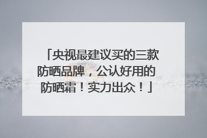 央视最建议买的三款防晒品牌，公认好用的防晒霜！实力出众！