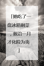 她吃了一盘冰箱剩菜，救治一月才化险为夷