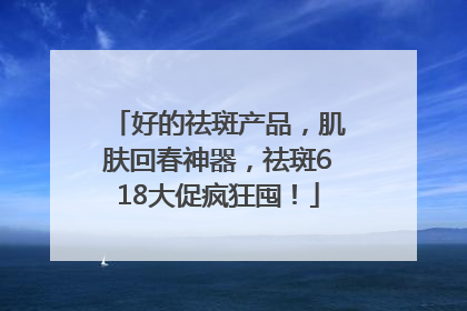 好的祛斑产品，肌肤回春神器，祛斑618大促疯狂囤！
