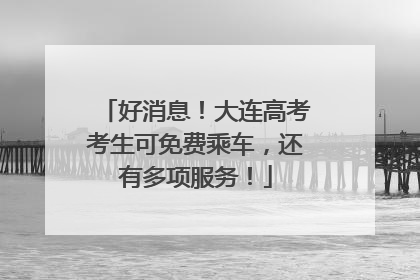 好消息！大连高考考生可免费乘车，还有多项服务！