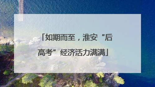 如期而至，淮安“后高考”经济活力满满