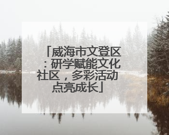 威海市文登区:研学赋能文化社区,多彩活动点亮成长
