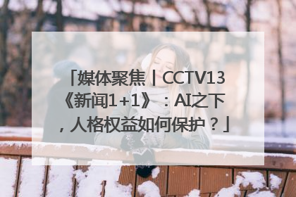 媒体聚焦丨CCTV13《新闻1+1》：AI之下，人格权益如何保护？