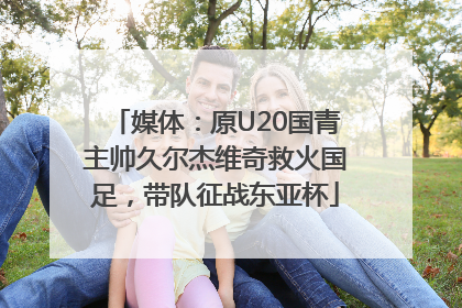 媒体：原U20国青主帅久尔杰维奇救火国足，带队征战东亚杯