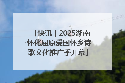 快讯｜2025湖南·怀化屈原爱国怀乡诗歌文化推广季开幕