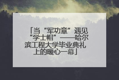 当“军功章”遇见“学士帽”——哈尔滨工程大学毕业典礼上的暖心一幕