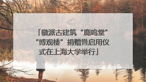 徽派古建筑“鹿鸣堂”“博观楼”捐赠暨启用仪式在上海大学举行