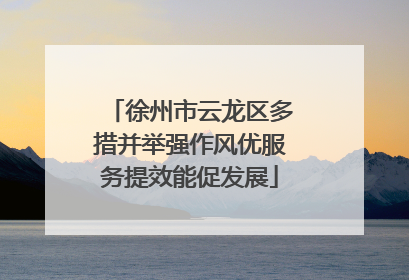 徐州市云龙区多措并举强作风优服务提效能促发展
