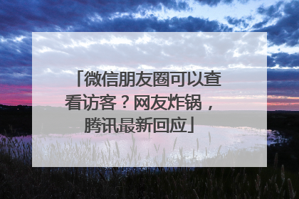 微信朋友圈可以查看访客？网友炸锅，腾讯最新回应