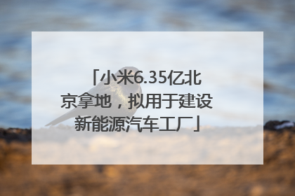 小米6.35亿北京拿地，拟用于建设新能源汽车工厂