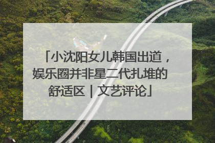 小沈阳女儿韩国出道，娱乐圈并非星二代扎堆的舒适区｜文艺评论