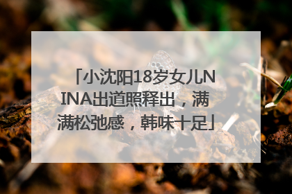 小沈阳18岁女儿NINA出道照释出，满满松弛感，韩味十足