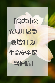 尚志市公安局开展急救培训 为生命安全保驾护航