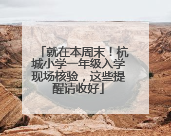就在本周末！杭城小学一年级入学现场核验，这些提醒请收好