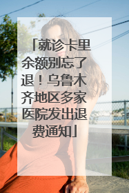就诊卡里余额别忘了退！乌鲁木齐地区多家医院发出退费通知