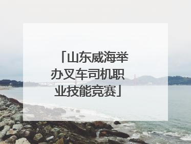 山东威海举办叉车司机职业技能竞赛