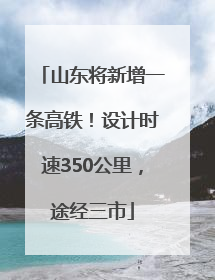 山东将新增一条高铁！设计时速350公里，途经三市