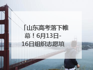 山东高考落下帷幕！6月13日-16日组织志愿填报模拟演练