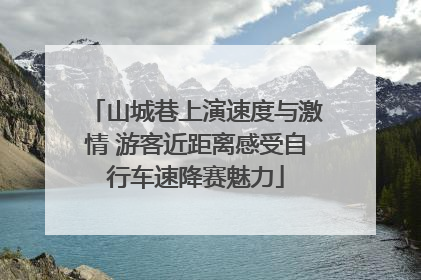 山城巷上演速度与激情 游客近距离感受自行车速降赛魅力