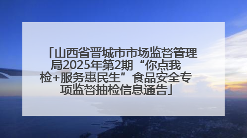 山西省晋城市市场监督管理局2025年第2期“你点我检+服务惠民生”食品安全专项监督抽检信息通告