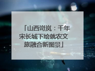 山西岢岚：千年宋长城下绘就农文旅融合新图景