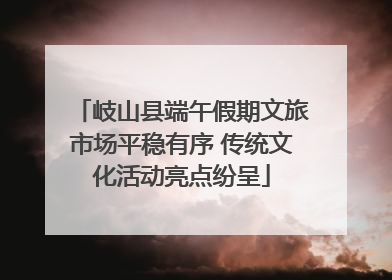 岐山县端午假期文旅市场平稳有序 传统文化活动亮点纷呈