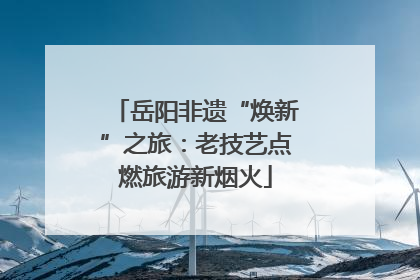 岳阳非遗“焕新”之旅：老技艺点燃旅游新烟火
