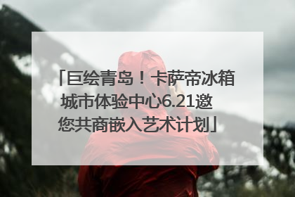 巨绘青岛！卡萨帝冰箱城市体验中心6.21邀您共商嵌入艺术计划