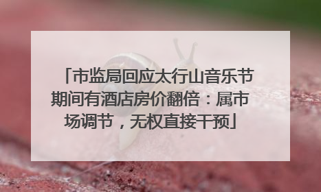 市监局回应太行山音乐节期间有酒店房价翻倍：属市场调节，无权直接干预