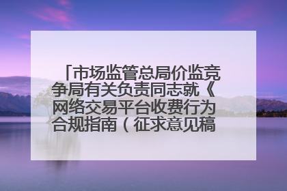 市场监管总局价监竞争局有关负责同志就《网络交易平台收费行为合规指南（征求意见稿）》答记者问