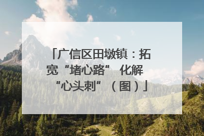 广信区田墩镇：拓宽“堵心路” 化解“心头刺”（图）