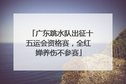 广东跳水队出征十五运会资格赛，全红婵养伤不参赛