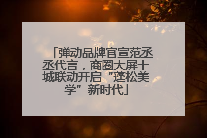 弹动品牌官宣范丞丞代言，商圈大屏十城联动开启“蓬松美学”新时代
