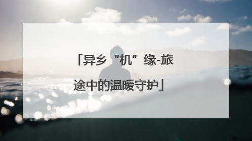 异乡“机”缘-旅途中的温暖守护