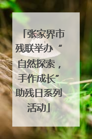张家界市残联举办“自然探索，手作成长”助残日系列活动