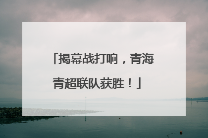 揭幕战打响，青海青超联队获胜！