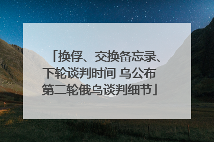 换俘、交换备忘录、下轮谈判时间 乌公布第二轮俄乌谈判细节