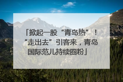 掀起一股“青岛热”！“走出去”引客来，青岛国际范儿持续圈粉